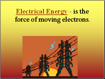 Electrical Energy - is the force of moving electrons.