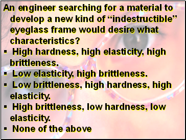 An engineer searching for a material to develop a new kind of indestructible eyeglass frame would desire what characteristics?