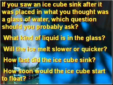 If you saw an ice cube sink after it was placed in what you thought was a glass of water, which question should you probably ask?