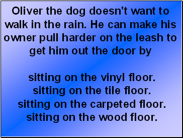 Oliver the dog doesn't want to walk in the rain. He can make his owner pull harder on the leash to get him out the door by sitting on the vinyl floor. sitting on the tile floor. sitting on the carpeted floor. sitting on the wood floor.