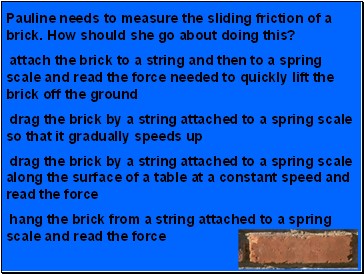 Pauline needs to measure the sliding friction of a brick. How should she go about doing this?