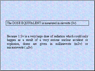 Because 1 Sv is a very large dose of radiation which could only happen as a result of a very serious nuclear accident or explosion, doses are given in millisieverts (mSv) or microsieverts ( Sv).