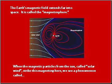 The Earths magnetic field extends far into space. It is called the magnetosphere. When the magnetic particles from the sun, called solar wind, strike this magnetosphere, we see a phenomenon called