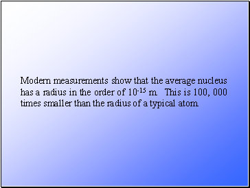Modern measurements show that the average nucleus has a radius in the order of 10-15 m. This is 100, 000 times smaller than the radius of a typical atom.