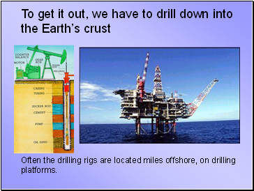 To get it out, we have to drill down into the Earths crust