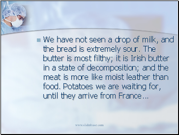 We have not seen a drop of milk, and the bread is extremely sour. The butter is most filthy; it is Irish butter in a state of decomposition; and the meat is more like moist leather than food. Potatoes we are waiting for, until they arrive from France .