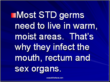Most STD germs need to live in warm, moist areas. Thats why they infect the mouth, rectum and sex organs.
