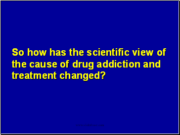So how has the scientific view of the cause of drug addiction and treatment changed?