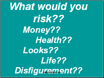 What would you risk?? Money?? Health?? Looks?? Life?? Disfigurement??
