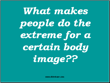 What makes people do the extreme for a certain body image??