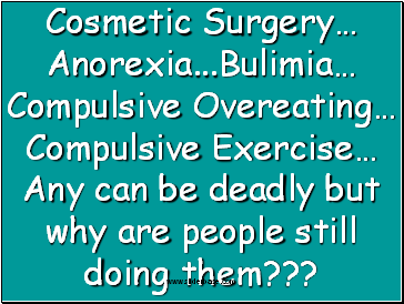Cosmetic Surgery� Anorexia .Bulimia� Compulsive Overeating� Compulsive Exercise� Any can be deadly but why are people still doing them???