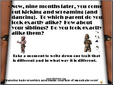 Now, nine months later, you come out kicking and screaming (and dancing). To which parent do you look exactly alike? How about your siblings? Do you look exactly alike them?