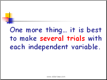 One more thing it is best to make several trials with each independent variable.