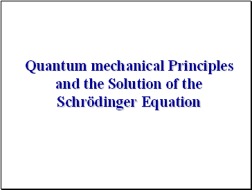 Quantum mechanical Principles and the Solution of the Schrödinger Equation