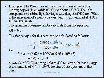 Example: The Blue color in fireworks is often achieved by heating copper (I) chloride (CuCl) to about 1200oC. Then the compound emits blue light having a wavelength of 450 nm. What is the increment of energy (the quantum) that is emitted at 4.50 x 102 nm by CuCl?