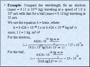 Example: Compare the wavelength for an electron (mass = 9.11 x 10-31 kg) traveling at a speed of 1.0 x 107 m/s with that for a ball (mass = 0.10 kg) traveling at 35 m/s.