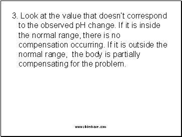 3. Look at the value that doesnt correspond to the observed pH change. If it is inside the normal range, there is no compensation occurring. If it is outside the normal range, the body is partially compensating for the problem.