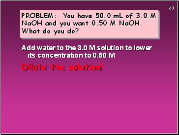 PROBLEM: You have 50.0 mL of 3.0 M NaOH and you want 0.50 M NaOH. What do you do?