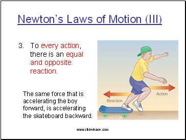 Newton’s Laws of Motion (III) To every action, there is an equal and opposite reaction. The same force that is accelerating the boy forward, is accelerating the skateboard backward.