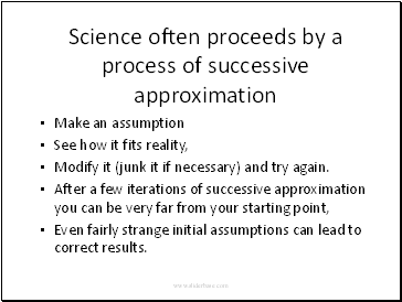 Science often proceeds by a process of successive approximation Make an assumption