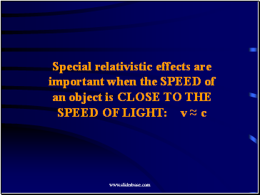 Special relativistic effects are important when the SPEED of an object is CLOSE TO THE SPEED OF LIGHT: v ≈ c