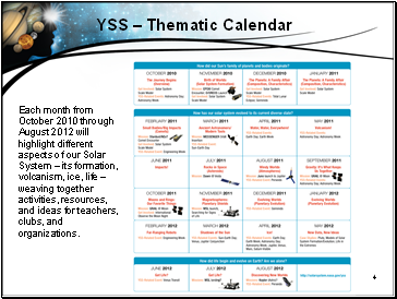 Each month from October 2010 through August 2012 will highlight different aspects of our Solar System – its formation, volcanism, ice, life – weaving together activities, resources, and ideas for teachers, clubs, and organizations.
