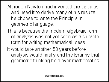 Although Newton had invented the calculus and used it to derive many of his results, he choose to write the Principia in geometric language.