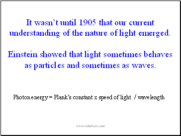 It wasn’t until 1905 that our current understanding of the nature of light emerged. Einstein showed that light sometimes behaves as particles and sometimes as waves.