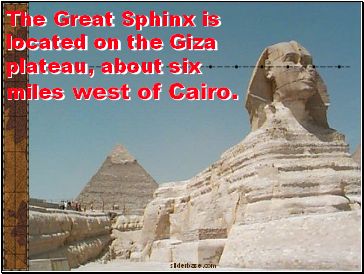 The Great Sphinx is located on the Giza plateau, about six miles west of Cairo.