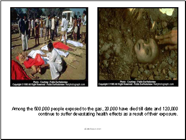 Among the 500,000 people exposed to the gas, 20,000 have died till date and 120,000 continue to suffer devastating health effects as a result of their exposure.