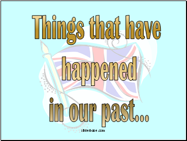 Things that have happened in our past .