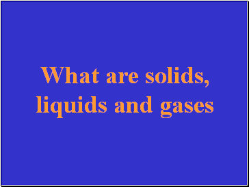 What are solids, liquids and gases