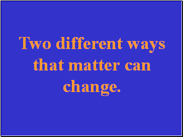 Two different ways that matter can change.