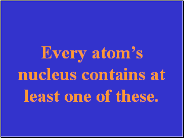 Every atoms nucleus contains at least one of these.