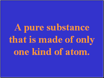 A pure substance that is made of only one kind of atom.