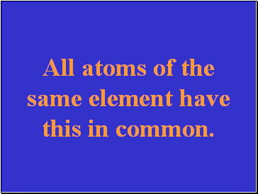 All atoms of the same element have this in common.