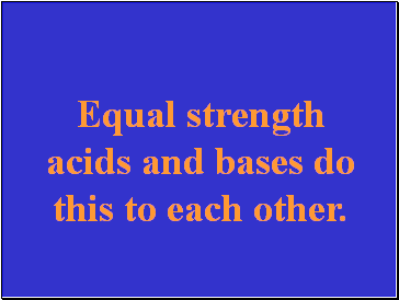 Equal strength acids and bases do this to each other.