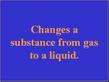Changes a substance from gas to a liquid.