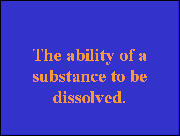 The ability of a substance to be dissolved.
