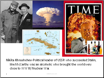 Nikita Khrushchev-Political leader of USSR who succeeded Stalin, like McCarthy was an alcoholic who brought the world very close to WW III/Nuclear War.