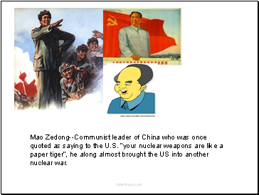 Mao Zedong--Communist leader of China who was once quoted as saying to the U.S. your nuclear weapons are like a paper tiger, he along almost brought the US into another nuclear war.