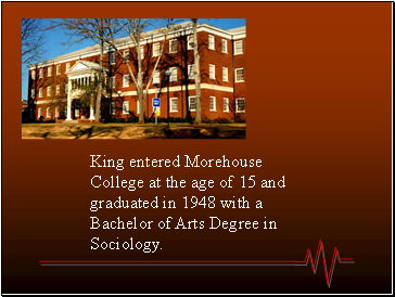 King entered Morehouse College at the age of 15 and graduated in 1948 with a Bachelor of Arts Degree in Sociology.