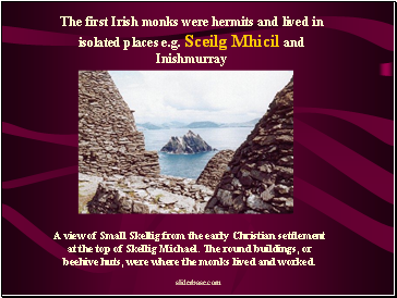 The first Irish monks were hermits and lived in isolated places e.g. Sceilg Mhicil and Inishmurray