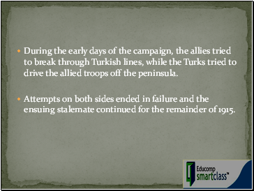 During the early days of the campaign, the allies tried to break through Turkish lines, while the Turks tried to drive the allied troops off the peninsula.