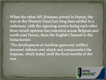 When the other AIF divisions arrived in France, the war on the Western Front had long been settled in a stalemate, with the opposing armies facing each other from trench systems that extended across Belgium and north-east France, from the English Channel to the Swiss border.