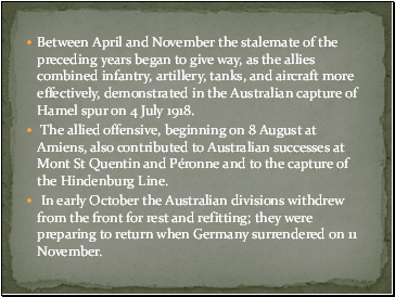Between April and November the stalemate of the preceding years began to give way, as the allies combined infantry, artillery, tanks, and aircraft more effectively, demonstrated in the Australian capture of Hamel spur on 4 July 1918.