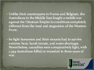 Unlike their counterparts in France and Belgium, the Australians in the Middle East fought a mobile war against the Ottoman Empire in conditions completely different from the mud and stagnation of the Western Front.