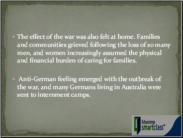 The effect of the war was also felt at home. Families and communities grieved following the loss of so many men, and women increasingly assumed the physical and financial burden of caring for families.