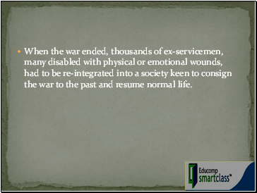 When the war ended, thousands of ex-servicemen, many disabled with physical or emotional wounds, had to be re-integrated into a society keen to consign the war to the past and resume normal life.