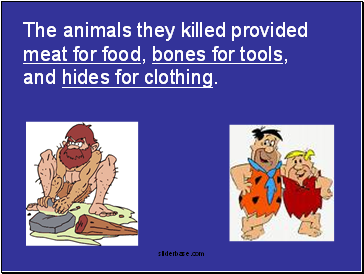 The animals they killed provided meat for food, bones for tools, and hides for clothing.